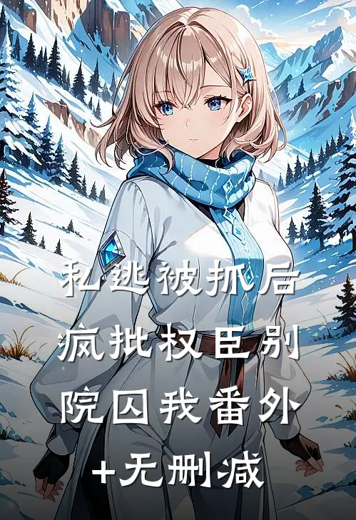 私逃被抓后，疯批权臣别院囚我番外+无删减