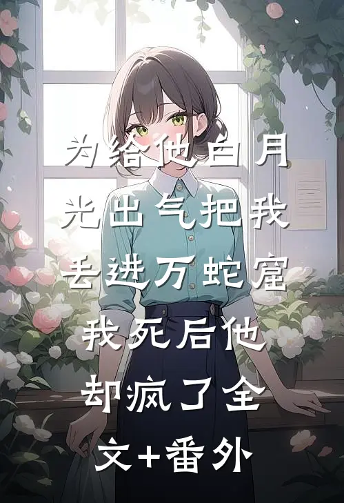 为给他白月光出气把我丢进万蛇窟，我死后他却疯了全文+番外