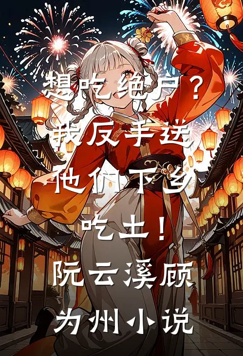 想吃绝户？我反手送他们下乡吃土！阮云溪顾为州小说