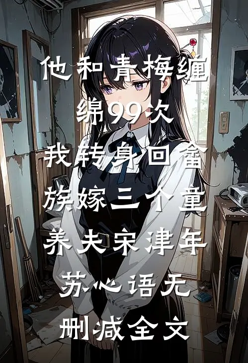 他和青梅缠绵99次，我转身回畲族嫁三个童养夫宋津年苏心语无删减全文