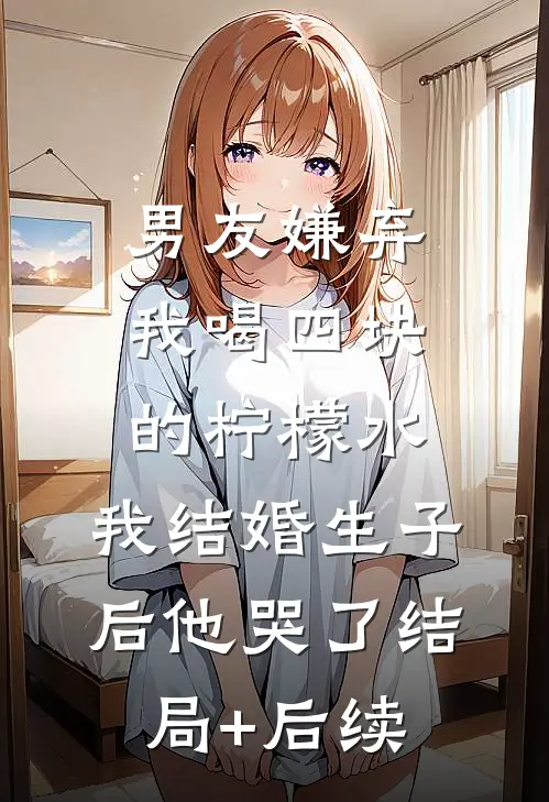 男友嫌弃我喝四块的柠檬水，我结婚生子后他哭了结局+后续