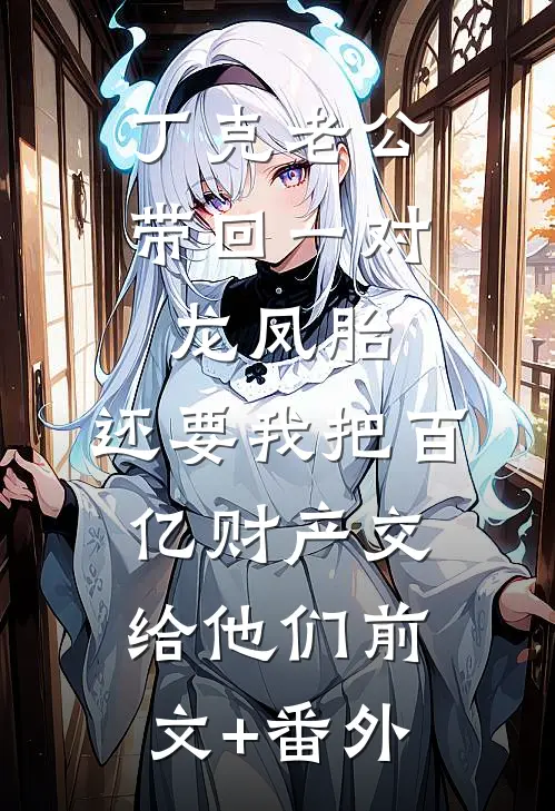 丁克老公带回一对龙凤胎，还要我把百亿财产交给他们前文+番外