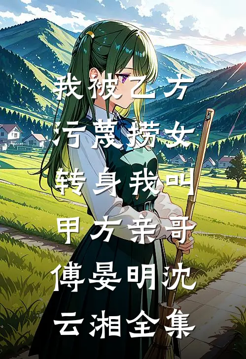我被乙方污蔑捞女，转身我叫甲方亲哥傅晏明沈云湘全集
