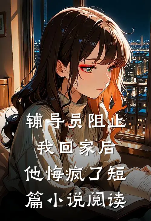 辅导员阻止我回家后，他悔疯了短篇小说阅读