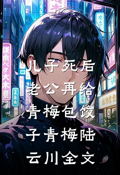 儿子死后，老公再给青梅包饺子青梅陆云川全文