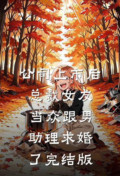 公司上市后，总裁女友当众跟男助理求婚了完结版