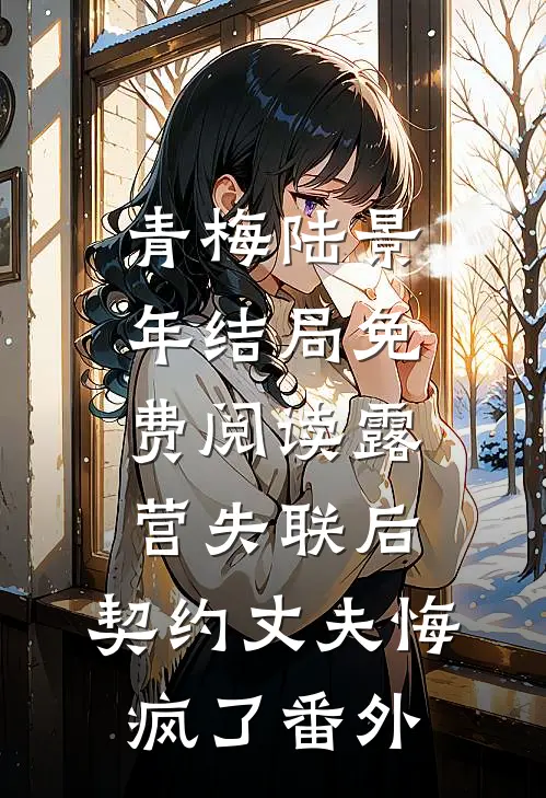 青梅陆景年结局免费阅读露营失联后，契约丈夫悔疯了番外