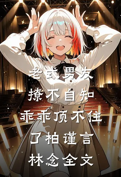 老式男友撩不自知，乖乖顶不住了柏谨言林念全文