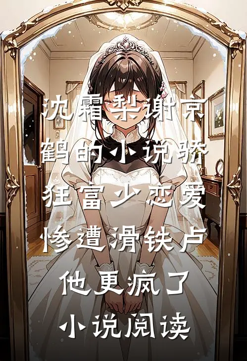 沈霜梨谢京鹤的小说骄狂富少恋爱惨遭滑铁卢，他更疯了小说阅读