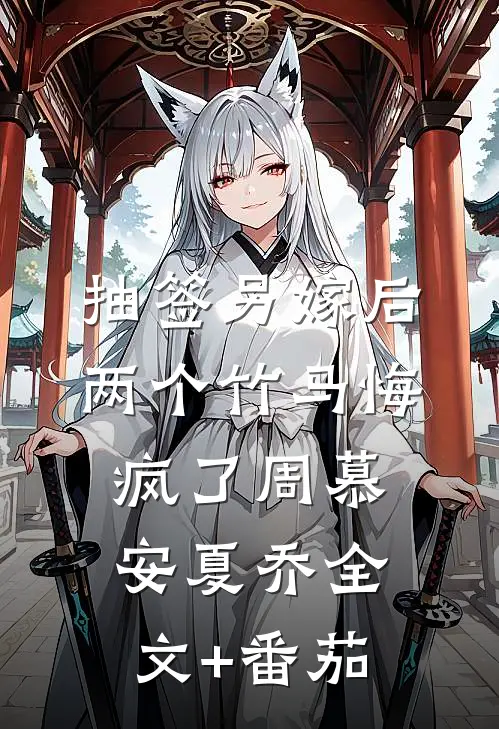 抽签另嫁后，两个竹马悔疯了周慕安夏乔全文+番茄