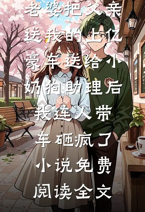 老婆把父亲送我的上亿豪车送给小奶狗助理后，我连人带车砸疯了小说免费阅读全文