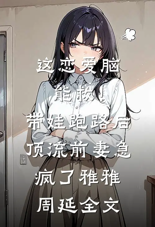 这恋爱脑能救！带娃跑路后，顶流前妻急疯了雅雅周延全文