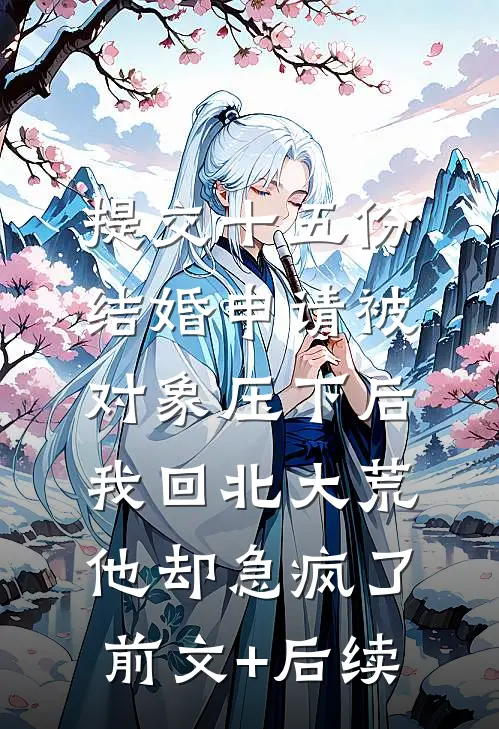 提交十五份结婚申请被对象压下后，我回北大荒他却急疯了前文+后续