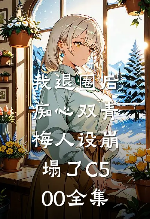 我退圈后，痴心双青梅人设崩塌了C500全集