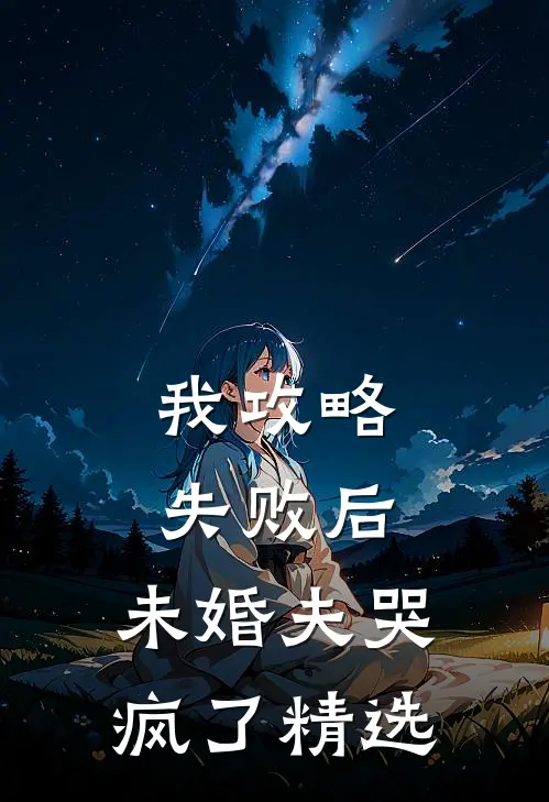 我攻略失败后，未婚夫哭疯了精选