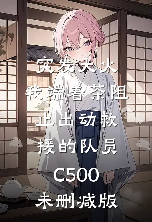 突发大火，我端着茶阻止出动救援的队员C500未删减版