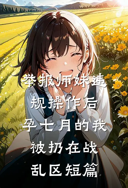 举报师妹违规操作后，孕七月的我被扔在战乱区短篇