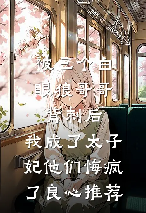 被三个白眼狼哥哥背刺后，我成了太子妃他们悔疯了良心推荐
