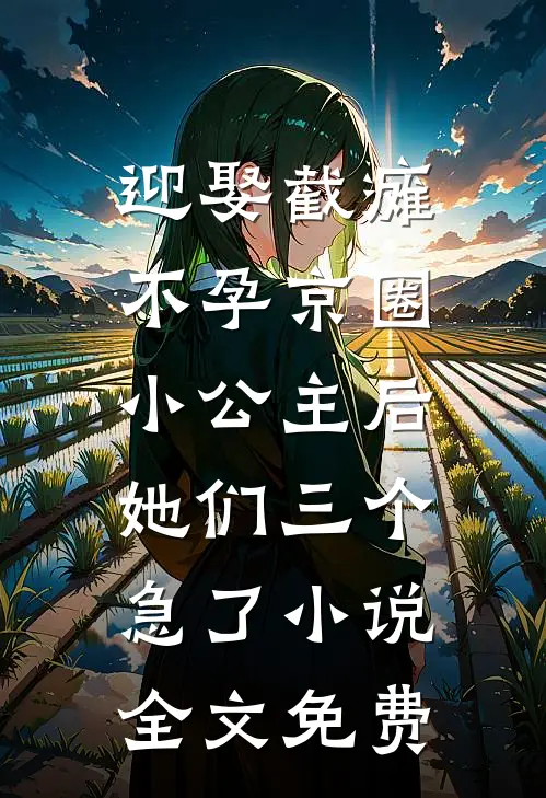 迎娶截瘫不孕京圈小公主后，她们三个急了小说全文免费