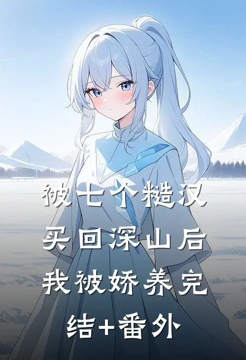 被七个糙汉买回深山后，我被娇养完结+番外