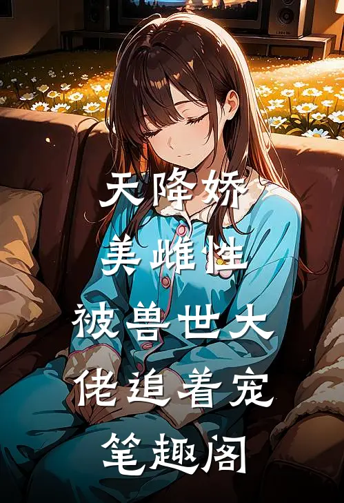 天降娇美雌性，被兽世大佬追着宠笔趣阁
