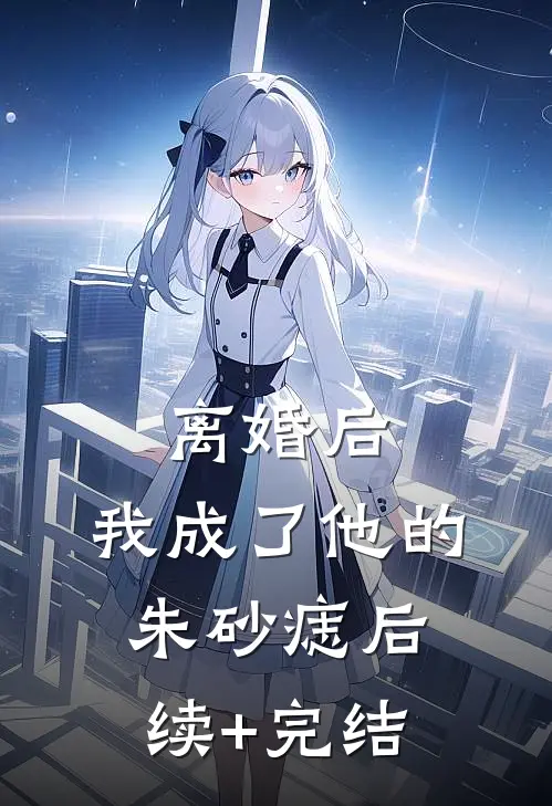 离婚后，我成了他的朱砂痣后续+完结