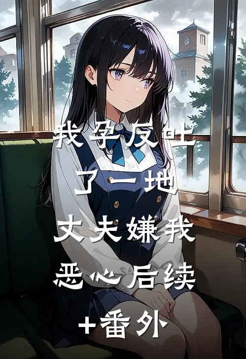 我孕反吐了一地，丈夫嫌我恶心后续+番外