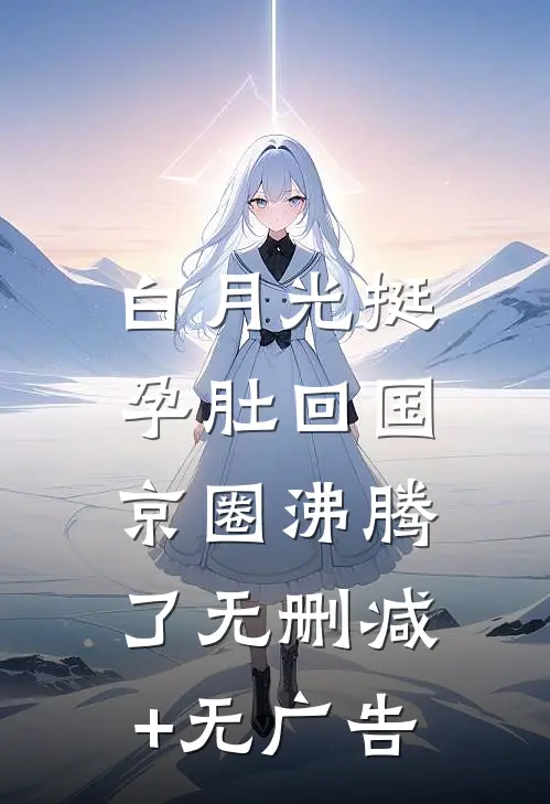 白月光挺孕肚回国，京圈沸腾了无删减+无广告