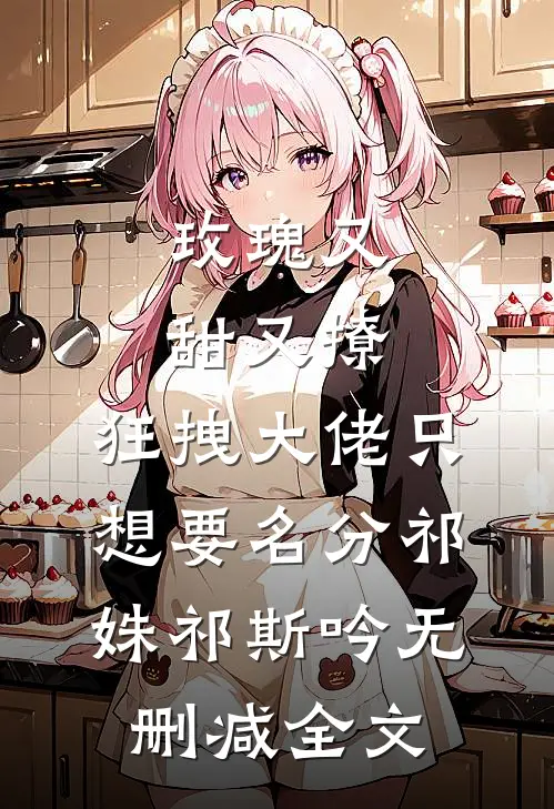 玫瑰又甜又撩，狂拽大佬只想要名分祁姝祁斯吟无删减全文