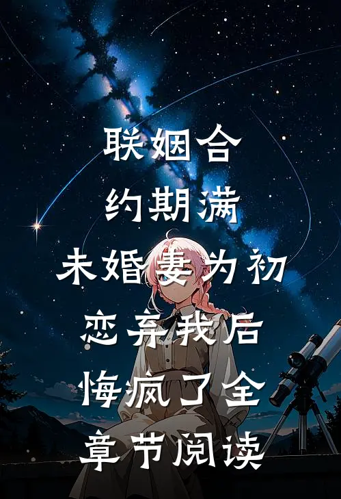 联姻合约期满，未婚妻为初恋弃我后悔疯了全章节阅读