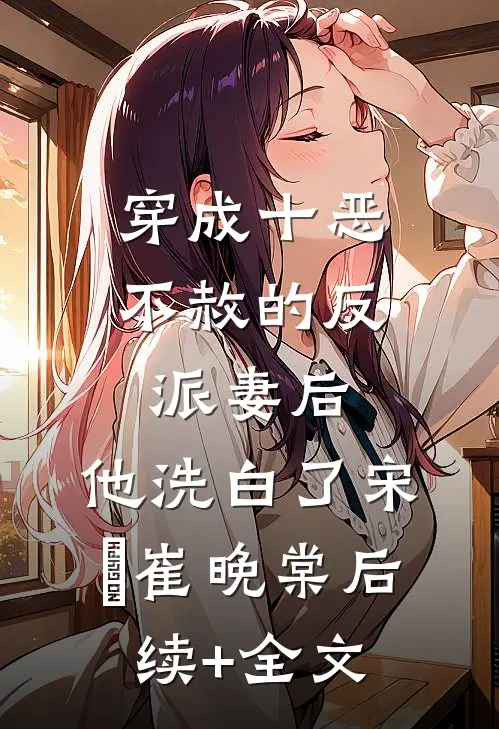穿成十恶不赦的反派妻后，他洗白了宋彧崔晚棠后续+全文