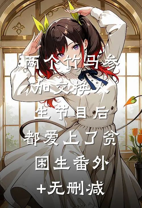 两个竹马参加交换人生节目后，都爱上了贫困生番外+无删减