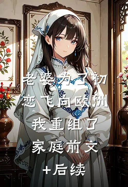 老婆为了初恋飞向欧洲，我重组了家庭前文+后续