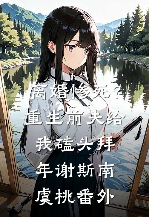 离婚惨死？重生前夫给我磕头拜年谢斯南虞桃 番外
