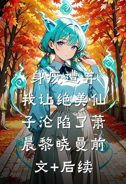 身废遭弃，我让绝美仙子沦陷了萧晨黎晓曼前文+后续
