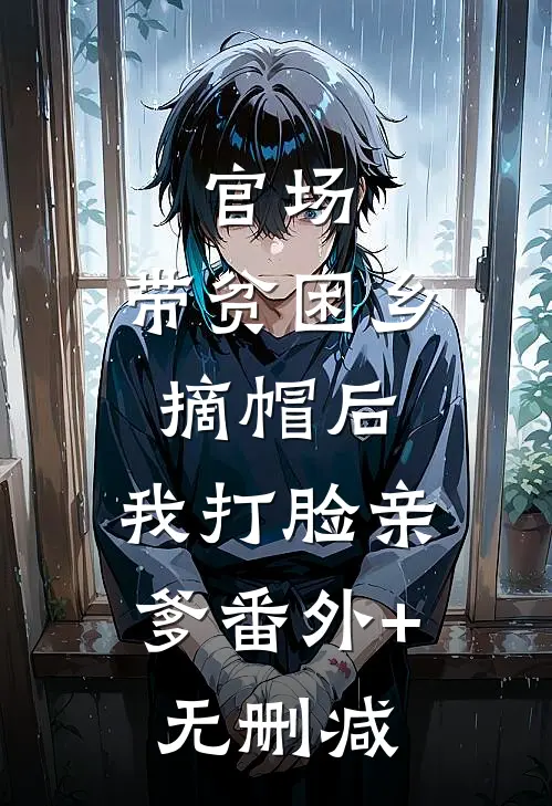 官场：带贫困乡摘帽后，我打脸亲爹番外+无删减