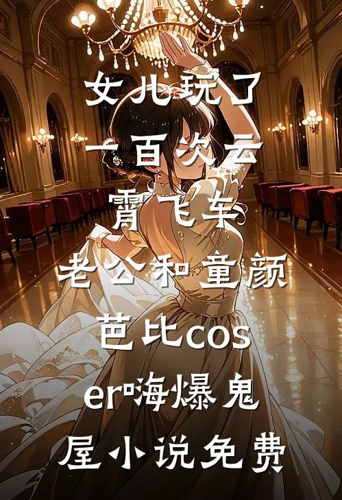 女儿玩了一百次云霄飞车，老公和童颜芭比coser嗨爆鬼屋小说免费