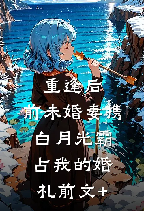 重逢后，前未婚妻携白月光霸占我的婚礼前文+