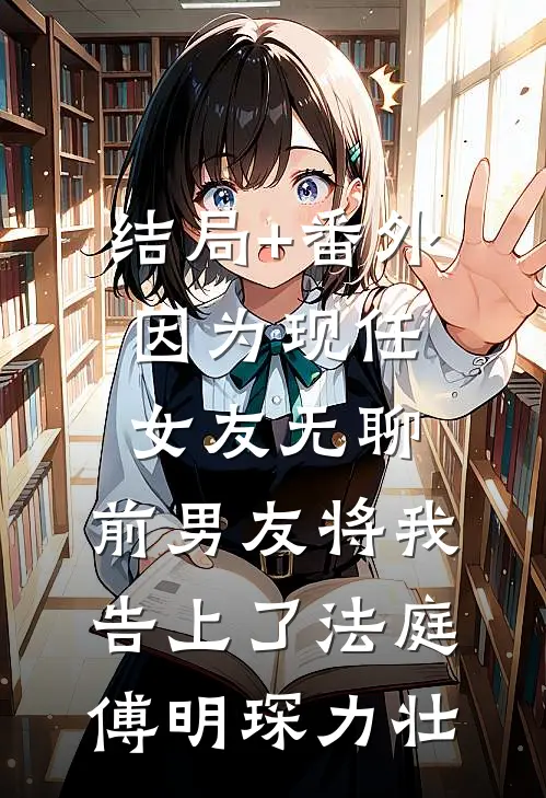 结局+番外因为现任女友无聊，前男友将我告上了法庭傅明琛力壮