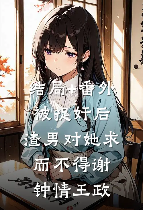 结局+番外被捉奸后，渣男对她求而不得谢钟情王政