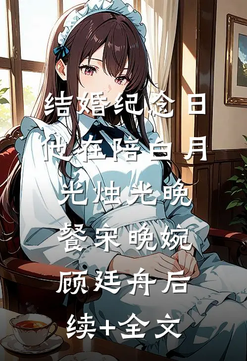 结婚纪念日，他在陪白月光烛光晚餐宋晚婉顾廷舟后续+全文