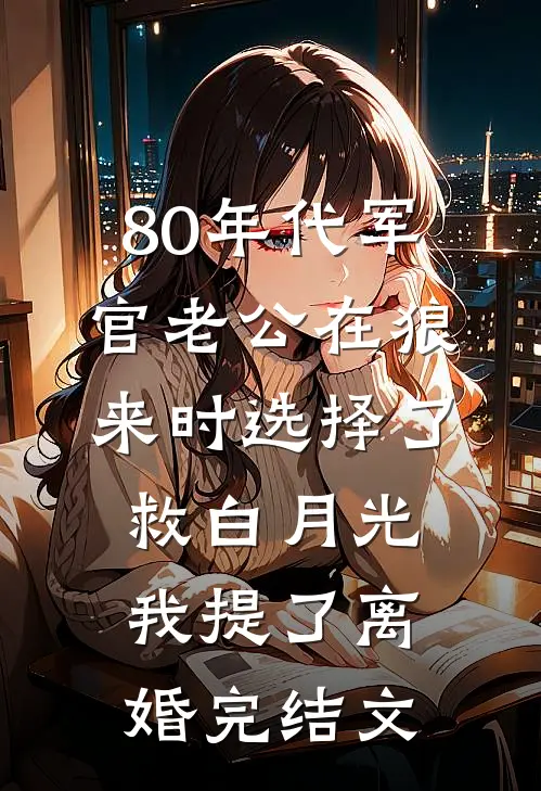 80年代军官老公在狼来时选择了救白月光我提了离婚完结文