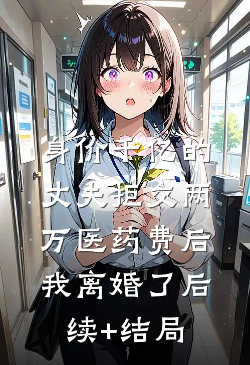 身价千亿的丈夫拒交两万医药费后，我离婚了后续+结局