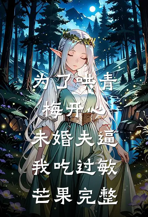为了哄青梅开心，未婚夫逼我吃过敏芒果完整