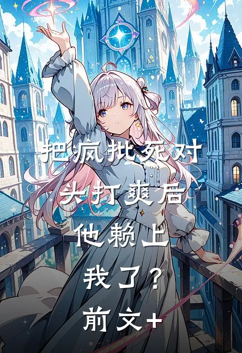 把疯批死对头打爽后，他赖上我了？前文+