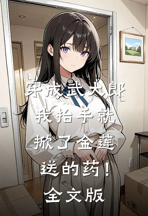 穿成武大郎，我抬手就掀了金莲送的药！全文版