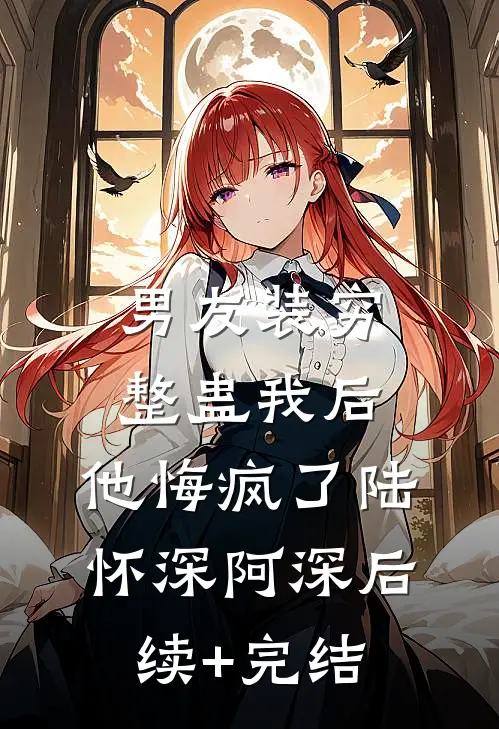 男友装穷整蛊我后，他悔疯了陆怀深阿深后续+完结