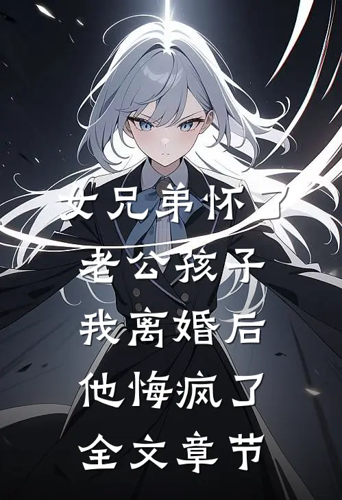 女兄弟怀了老公孩子，我离婚后他悔疯了全文章节