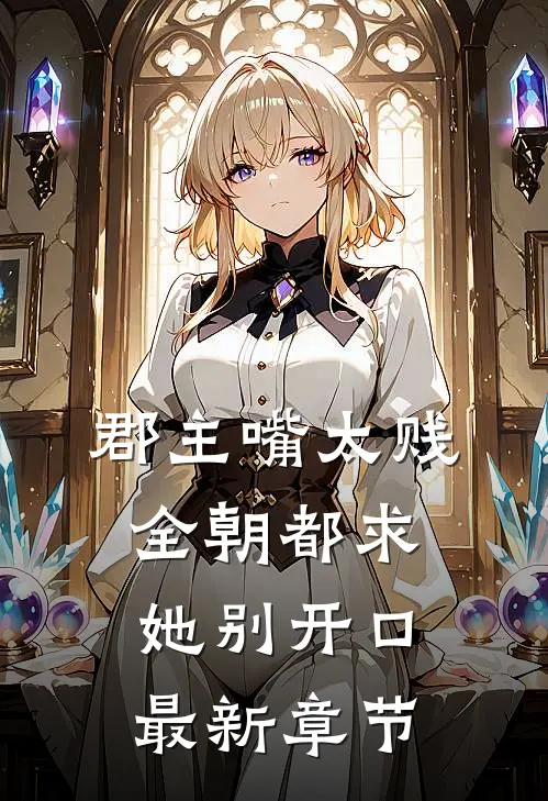 郡主嘴太贱，全朝都求她别开口最新章节