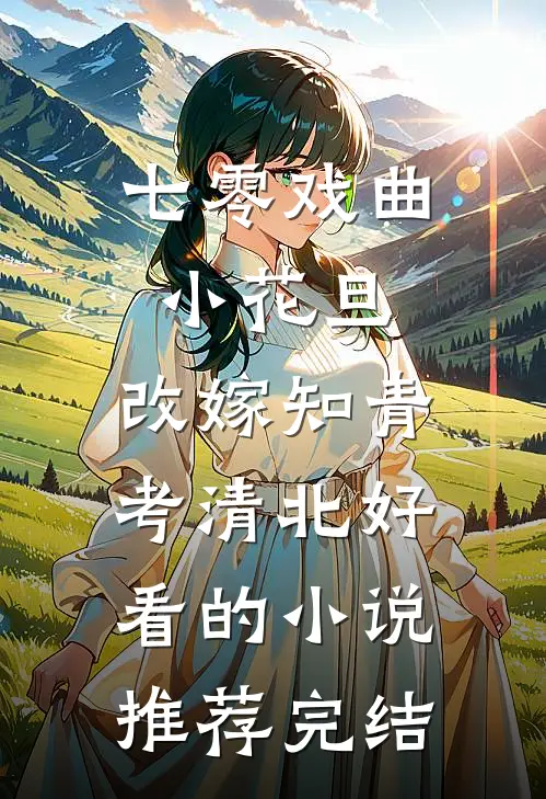 七零戏曲小花旦，改嫁知青考清北好看的小说推荐完结